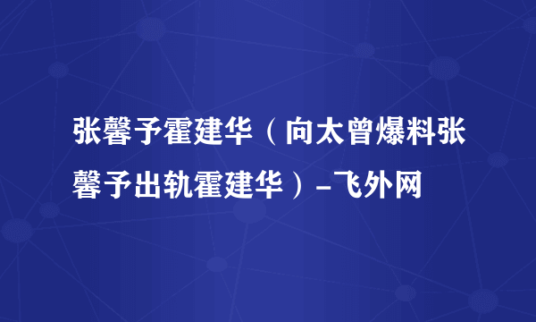 张馨予霍建华（向太曾爆料张馨予出轨霍建华）-飞外网