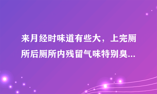 来月经时味道有些大，上完厕所后厕所内残留气味特别臭...