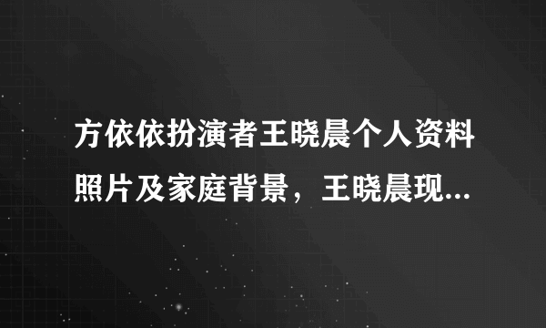 方依依扮演者王晓晨个人资料照片及家庭背景，王晓晨现任老公男朋友是谁及资料照片 - 个人资料？