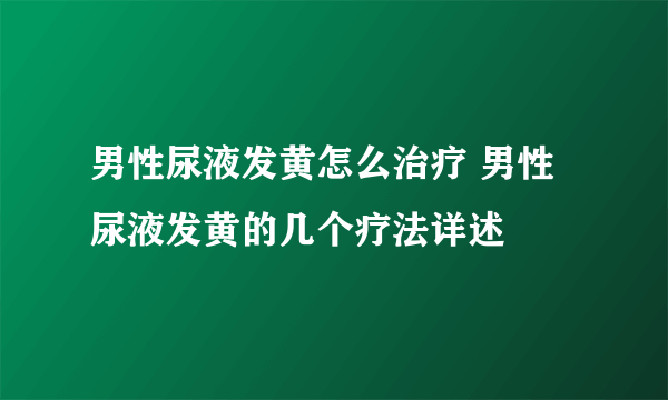 男性尿液发黄怎么治疗 男性尿液发黄的几个疗法详述