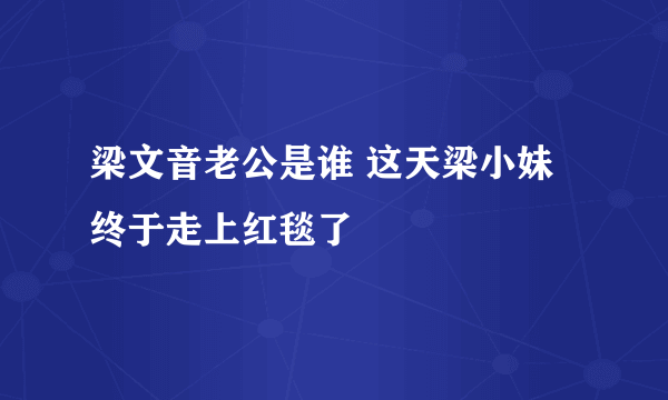 梁文音老公是谁 这天梁小妹终于走上红毯了