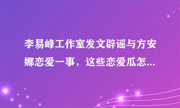 李易峰工作室发文辟谣与方安娜恋爱一事，这些恋爱瓜怎么层出不穷？