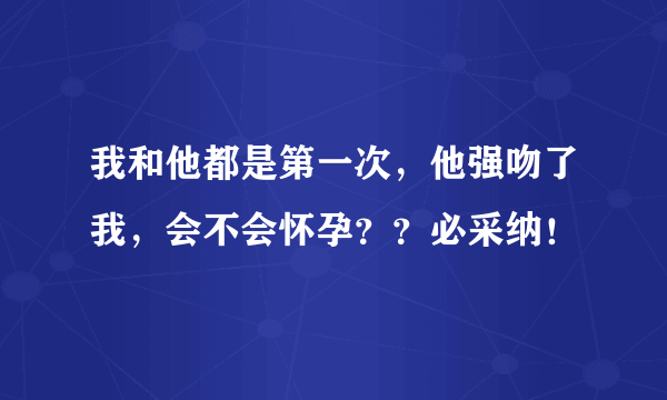 我和他都是第一次，他强吻了我，会不会怀孕？？必采纳！