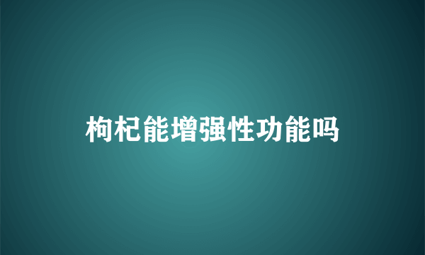 枸杞能增强性功能吗