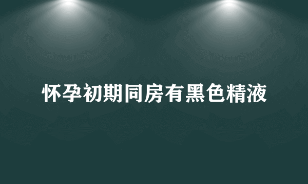 怀孕初期同房有黑色精液