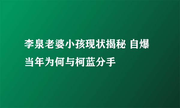 李泉老婆小孩现状揭秘 自爆当年为何与柯蓝分手