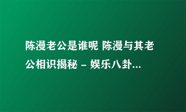 陈漫老公是谁呢 陈漫与其老公相识揭秘 - 娱乐八卦 - 飞外网