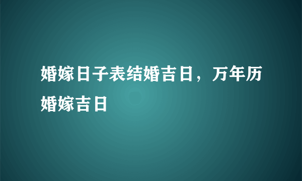 婚嫁日子表结婚吉日，万年历婚嫁吉日