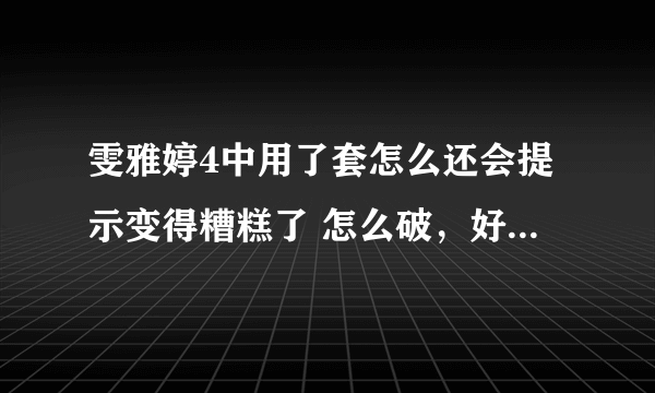 雯雅婷4中用了套怎么还会提示变得糟糕了 怎么破，好像要怀孕