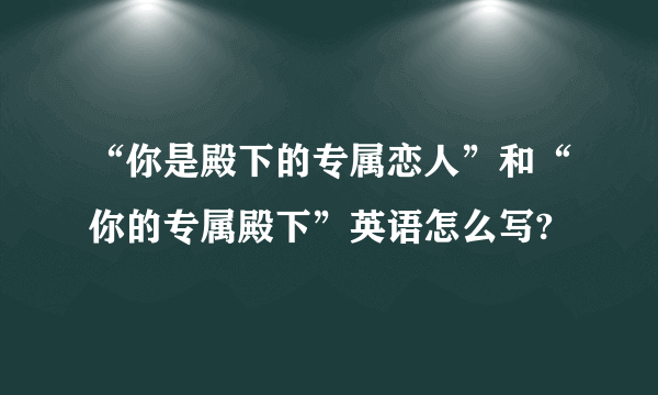 “你是殿下的专属恋人”和“你的专属殿下”英语怎么写?