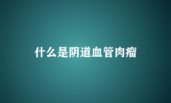 什么是阴道血管肉瘤