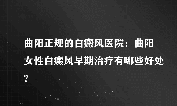 曲阳正规的白癜风医院：曲阳女性白癜风早期治疗有哪些好处?