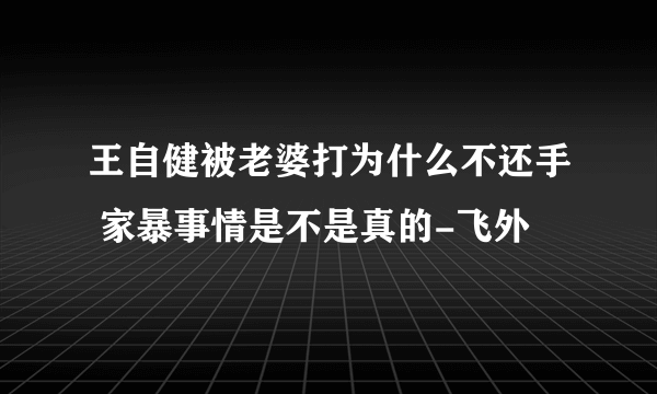 王自健被老婆打为什么不还手 家暴事情是不是真的-飞外