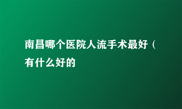 南昌哪个医院人流手术最好（有什么好的