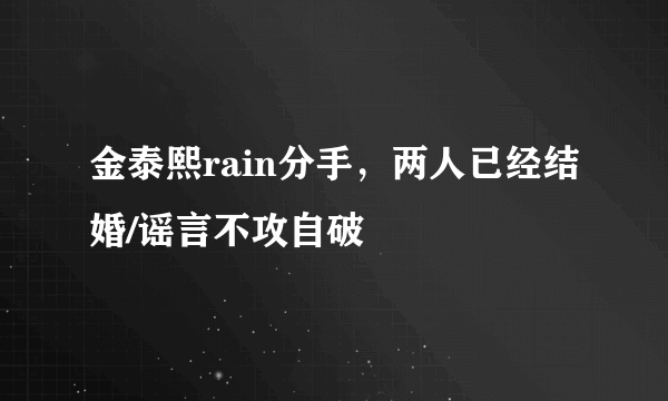 金泰熙rain分手，两人已经结婚/谣言不攻自破 