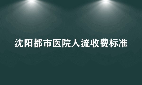 沈阳都市医院人流收费标准