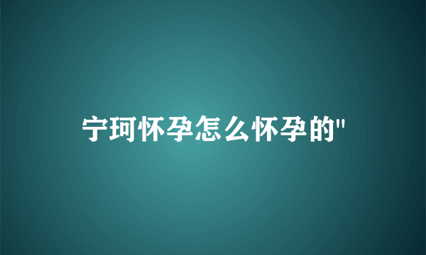 宁珂怀孕怎么怀孕的