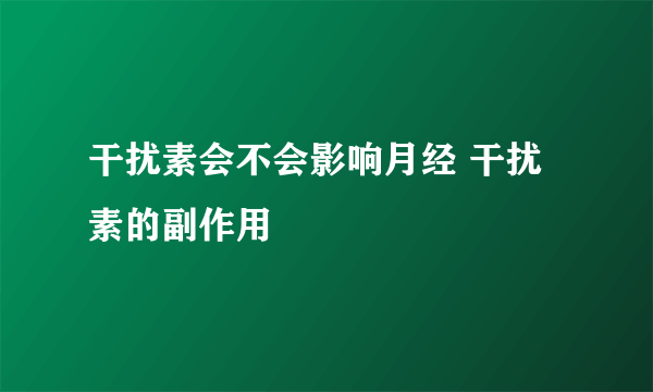 干扰素会不会影响月经 干扰素的副作用