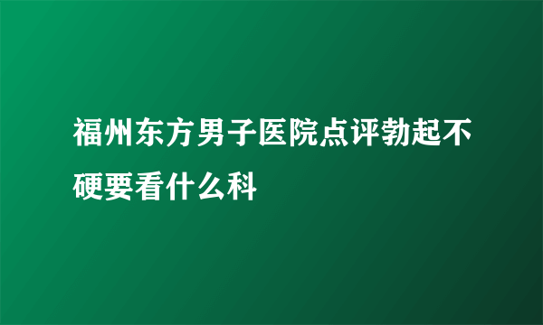 福州东方男子医院点评勃起不硬要看什么科