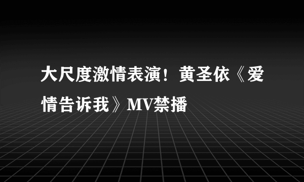 大尺度激情表演！黄圣依《爱情告诉我》MV禁播