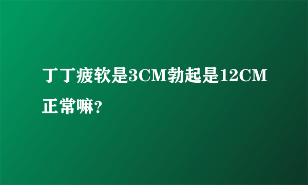 丁丁疲软是3CM勃起是12CM正常嘛？