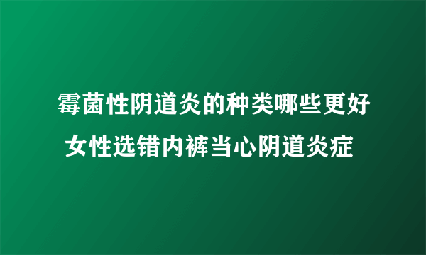 霉菌性阴道炎的种类哪些更好 女性选错内裤当心阴道炎症