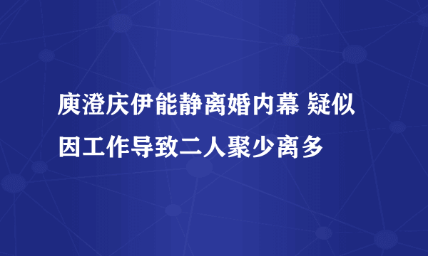 庾澄庆伊能静离婚内幕 疑似因工作导致二人聚少离多