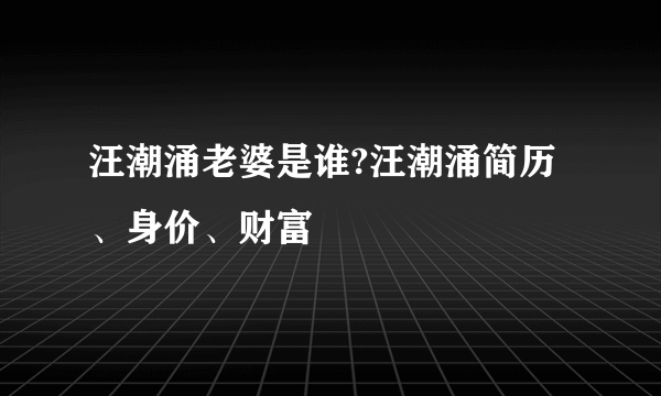 汪潮涌老婆是谁?汪潮涌简历、身价、财富