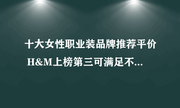 十大女性职业装品牌推荐平价 H&M上榜第三可满足不同人群需求