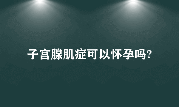 子宫腺肌症可以怀孕吗?