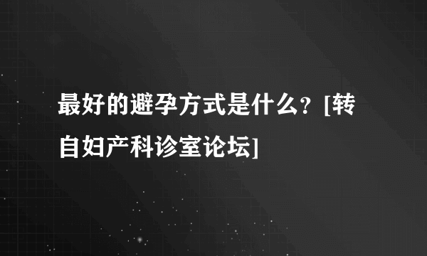 最好的避孕方式是什么？[转自妇产科诊室论坛]