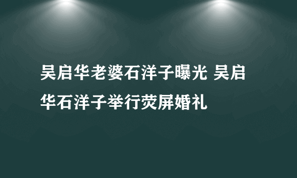 吴启华老婆石洋子曝光 吴启华石洋子举行荧屏婚礼