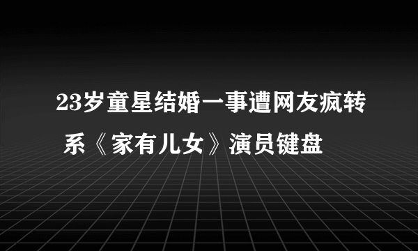 23岁童星结婚一事遭网友疯转 系《家有儿女》演员键盘