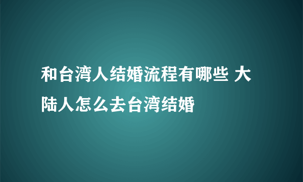 和台湾人结婚流程有哪些 大陆人怎么去台湾结婚