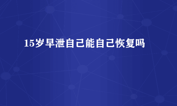 15岁早泄自己能自己恢复吗