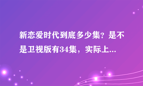 新恋爱时代到底多少集？是不是卫视版有34集，实际上完整版有36集呢？？