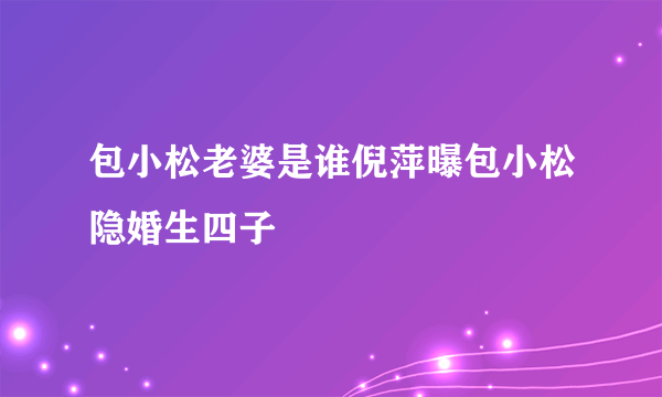 包小松老婆是谁倪萍曝包小松隐婚生四子