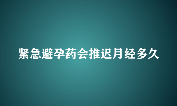 紧急避孕药会推迟月经多久