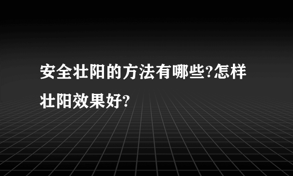 安全壮阳的方法有哪些?怎样壮阳效果好?