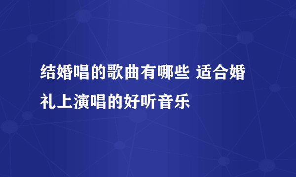 结婚唱的歌曲有哪些 适合婚礼上演唱的好听音乐