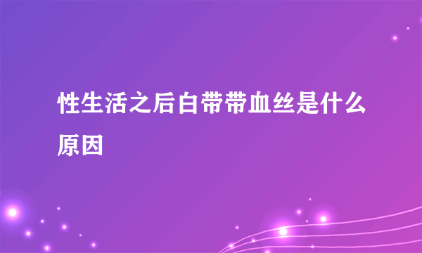 性生活之后白带带血丝是什么原因