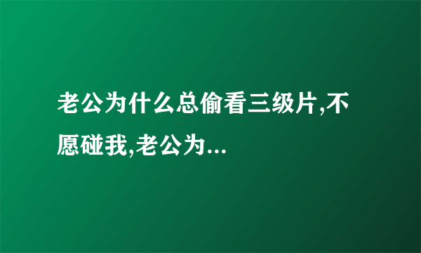 老公为什么总偷看三级片,不愿碰我,老公为...