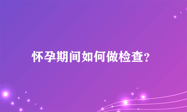 怀孕期间如何做检查？