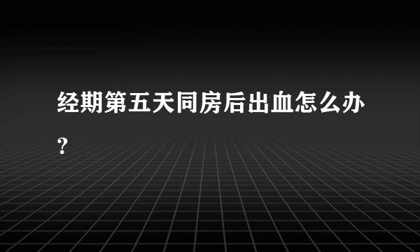 经期第五天同房后出血怎么办？