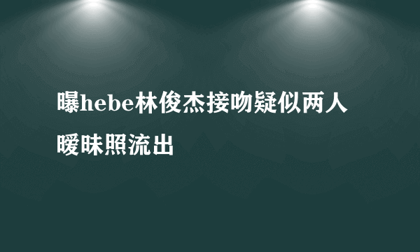 曝hebe林俊杰接吻疑似两人暧昧照流出