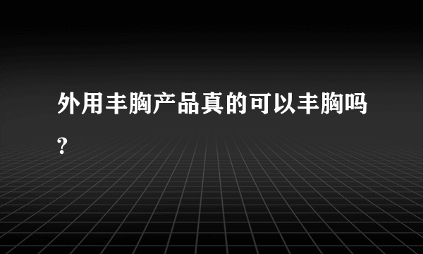 外用丰胸产品真的可以丰胸吗?