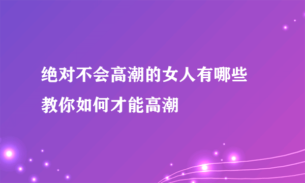 绝对不会高潮的女人有哪些 教你如何才能高潮