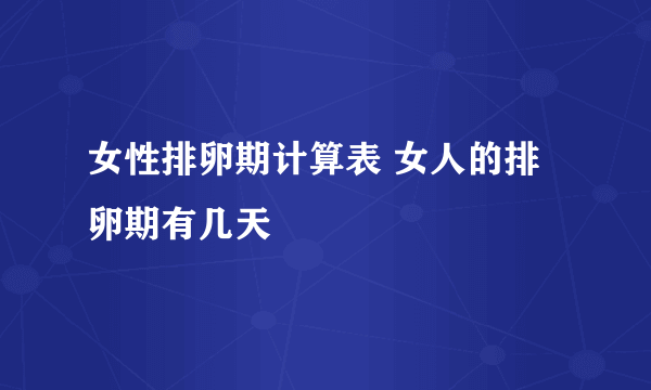 女性排卵期计算表 女人的排卵期有几天