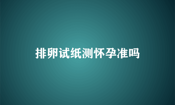 排卵试纸测怀孕准吗