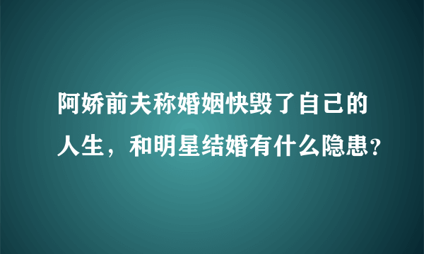 阿娇前夫称婚姻快毁了自己的人生，和明星结婚有什么隐患？